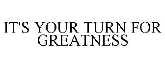 IT'S YOUR TURN FOR GREATNESS