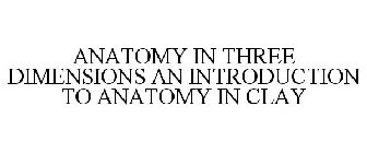 ANATOMY IN THREE DIMENSIONS AN INTRODUCTION TO ANATOMY IN CLAY