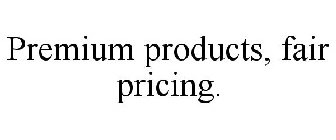 PREMIUM PRODUCTS, FAIR PRICING.