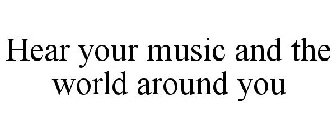 HEAR YOUR MUSIC AND THE WORLD AROUND YOU