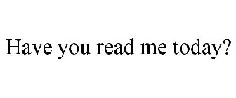HAVE YOU READ ME TODAY?