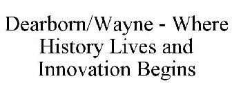 DEARBORN | WAYNE WHERE HISTORY LIVES AND INNOVATION BEGINS