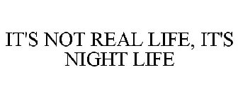 IT'S NOT REAL LIFE, IT'S NIGHT LIFE