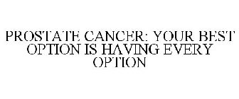 PROSTATE CANCER YOUR BEST OPTION IS HAVING EVERY OPTION