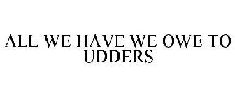 ALL WE HAVE WE OWE TO UDDERS