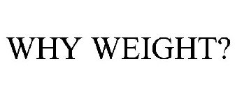 WHY WEIGHT?