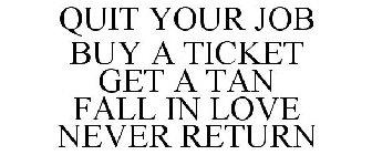 QUIT YOUR JOB BUY A TICKET GET A TAN FALL IN LOVE NEVER RETURN