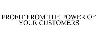 PROFIT FROM THE POWER OF YOUR CUSTOMERS