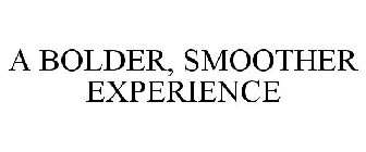 A BOLDER, SMOOTHER EXPERIENCE