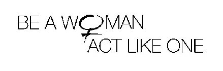BE A WOMAN ACT LIKE ONE