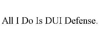 ALL I DO IS DUI DEFENSE.