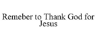 REMEMBER TO THANK GOD FOR JESUS