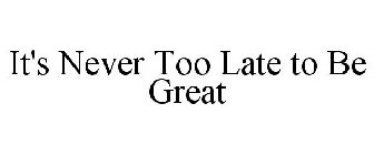 IT'S NEVER TOO LATE TO BE GREAT