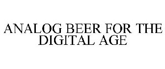 ANALOG BEER FOR THE DIGITAL AGE