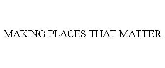 MAKING PLACES THAT MATTER