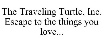 THE TRAVELING TURTLE, INC. ESCAPE TO THE THINGS YOU LOVE...