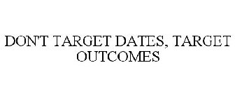 DON'T TARGET DATES, TARGET OUTCOMES