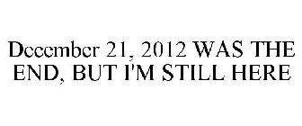 DECEMBER 21, 2012 WAS THE END, BUT I'M STILL HERE