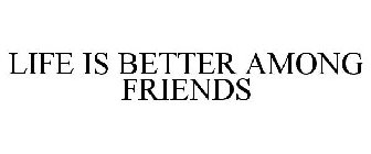 LIFE IS BETTER AMONG FRIENDS