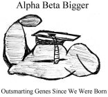 ALPHA BETA BIGGER OUTSMARTING GENES SINCE WE WERE BORN