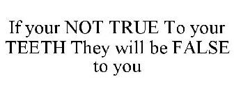 IF YOUR NOT TRUE TO YOUR TEETH THEY WILL BE FALSE TO YOU