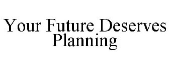YOUR FUTURE DESERVES PLANNING