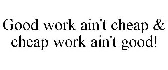 GOOD WORK AIN'T CHEAP & CHEAP WORK AIN'T GOOD!