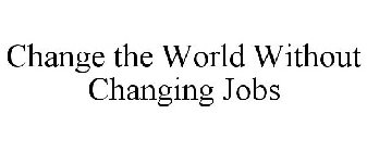 CHANGE THE WORLD WITHOUT CHANGING JOBS