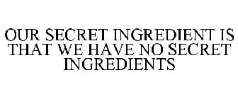 OUR SECRET INGREDIENT IS THAT WE HAVE NO SECRET INGREDIENTS