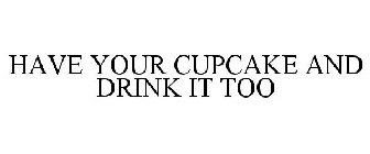 HAVE YOUR CUPCAKE AND DRINK IT TOO