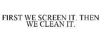 FIRST WE SCREEN IT. THEN WE CLEAN IT.