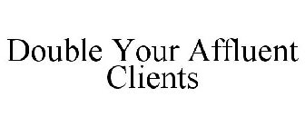 DOUBLE YOUR AFFLUENT CLIENTS