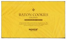 RRRR BATON COOKIES COCONUT A LONG AND THIN COOKIE COATED WITH FINE CHOCOLATE ON ONE SIDE. A PERFECT MATCH OF ROASTED COCONUT FLAVOR WITH CRUNCHY TEXTURE AND SMOOTH CHOCOLATE MAKES IT IRRESISTIBLE ROYC