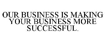 OUR BUSINESS IS MAKING YOUR BUSINESS MORE SUCCESSFUL.