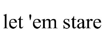 LET 'EM STARE