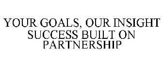 YOUR GOALS, OUR INSIGHT SUCCESS BUILT ON PARTNERSHIP