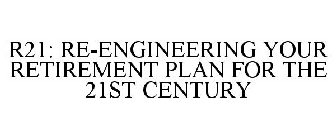 R21 RE-ENGINEERING YOUR RETIREMENT PLAN FOR THE 21ST CENTURY