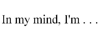 IN MY MIND, I'M . . .