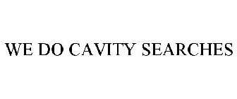 WE DO CAVITY SEARCHES
