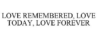 LOVE REMEMBERED, LOVE TODAY, LOVE FOREVER