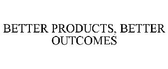 BETTER PRODUCTS, BETTER OUTCOMES