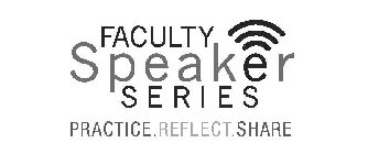 FACULTY SPEAKER SERIES PRACTICE. REFLECT. SHARE