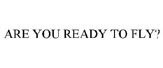 ARE YOU READY TO FLY?