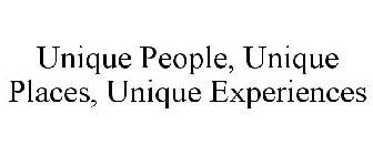 UNIQUE PEOPLE, UNIQUE PLACES, UNIQUE EXPERIENCES