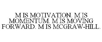M IS MOTIVATION. M IS MOMENTUM. M IS MOVING FORWARD. M IS MCGRAW-HILL.
