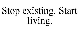 STOP EXISTING. START LIVING.