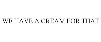 WE HAVE A CREAM FOR THAT