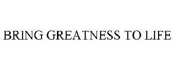 BRING GREATNESS TO LIFE