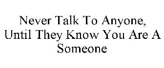 NEVER TALK TO ANYONE, UNTIL THEY KNOW YOU ARE A SOMEONE