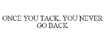 ONCE YOU TACK, YOU NEVER GO BACK